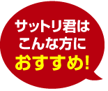 サットリ君は こんな方に おすすめ!
